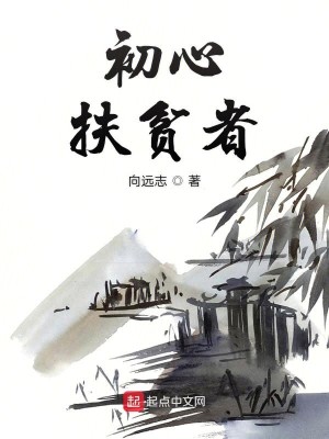 Bìa truyện Sơ Tâm Phù Bần Giả (初心——扶贫者)