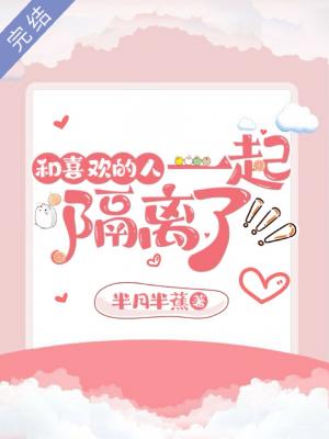 Bìa truyện Hòa Hỉ Hoan Đích Nhân Nhất Khởi Cách Li Liễu (和喜欢的人一起隔离了)