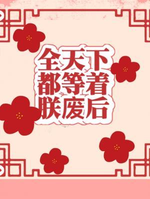 Bìa truyện Toàn Thiên Hạ Đô Đẳng Trứ Trẫm Phế Hậu (全天下都等着朕废后)