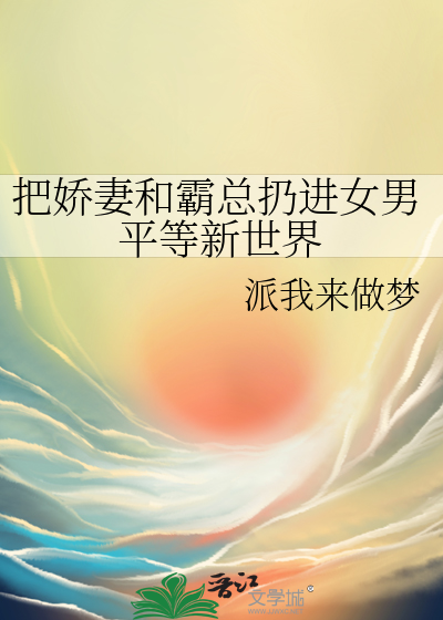 Bìa truyện Bả Kiều Thê Hòa Bá Tổng Nhưng Tiến Nữ Nam Bình Đẳng Tân Thế Giới (把娇妻和霸总扔进女男平等新世界)