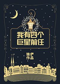 Bìa truyện Ngã Hữu Tứ Cá Cự Tinh Tiền Nhậm (我有四个巨星前任)