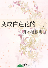 Bìa truyện Biến Thành Bạch Liên Hoa Đích Nhật Tử (变成白莲花的日子)